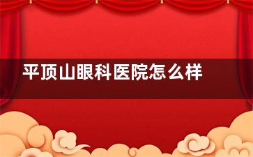 平顶山眼科医院怎么样？从医院简介|诊疗特色|收费标准|患者口碑多方面分析
